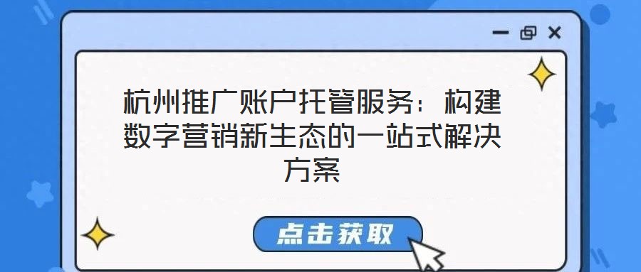 杭州推廣賬戶托管服務:構建數字營銷新生態的一站式解決方案