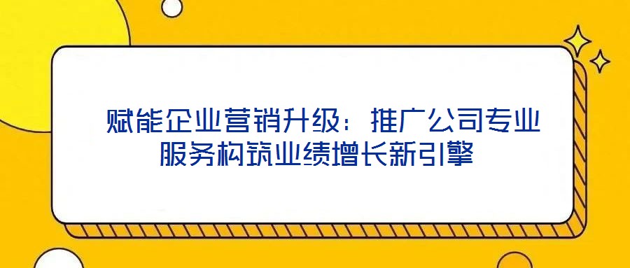 賦能企業(yè)營(yíng)銷升級(jí):推廣公司專業(yè)服務(wù)構(gòu)筑業(yè)績(jī)?cè)鲩L(zhǎng)新引擎