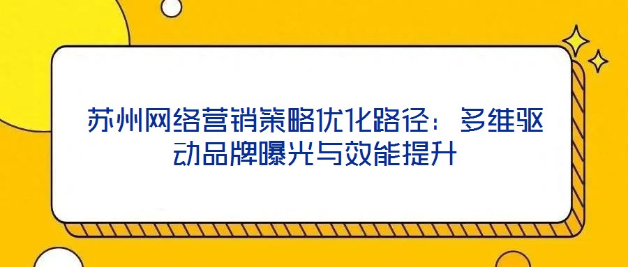 蘇州網絡營銷策略優化路徑:多維驅動品牌曝光與效能提升