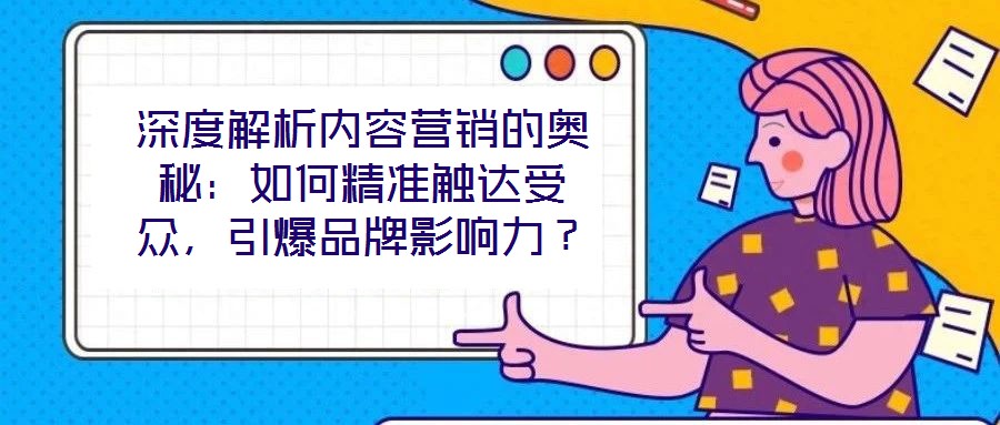 深度解析內(nèi)容營(yíng)銷的奧秘:如何精準(zhǔn)觸達(dá)受眾,引爆品牌影響力?