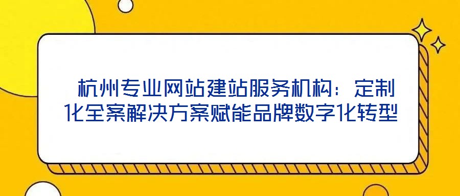 杭州專業(yè)網(wǎng)站建站服務(wù)機(jī)構(gòu):定制化全案解決方案賦能品牌數(shù)字化轉(zhuǎn)型
