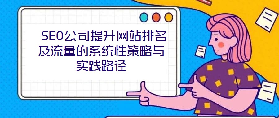 SEO公司提升網(wǎng)站排名及流量的系統(tǒng)性策略與實(shí)踐路徑