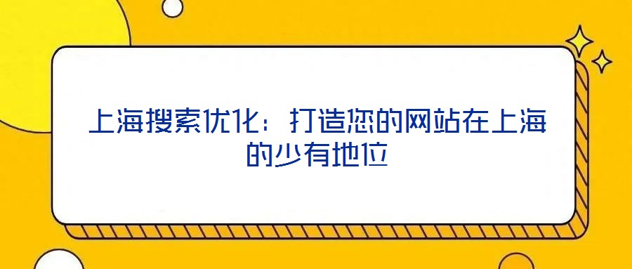 上海搜索優化:打造您的網站在上海的少有地位