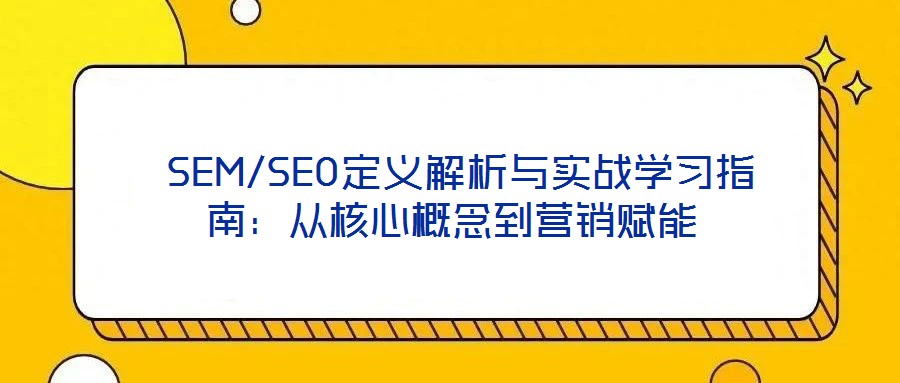 SEM/SEO定義解析與實(shí)戰(zhàn)學(xué)習(xí)指南:從核心概念到營(yíng)銷賦能