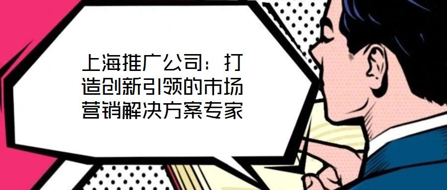 上海推廣公司:打造創新引領的市場營銷解決方案專家