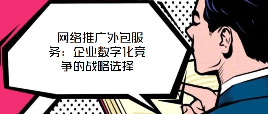 網絡推廣外包服務:企業數字化競爭的戰略選擇