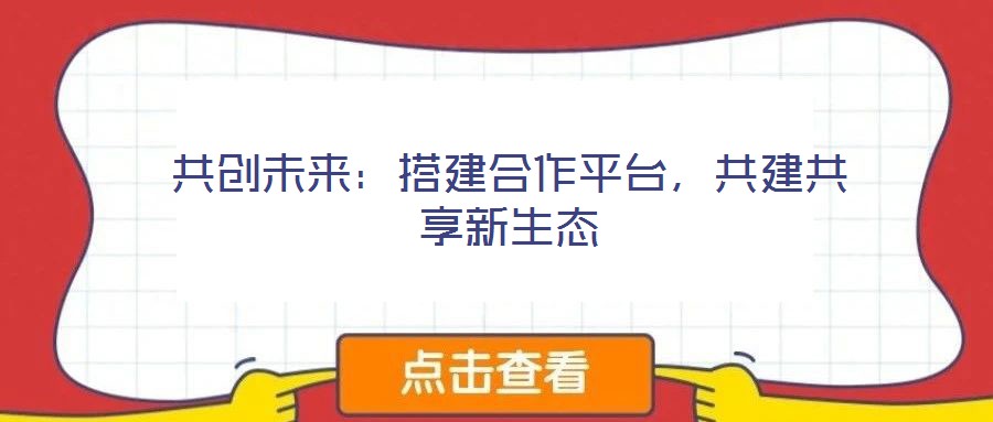 共創未來:搭建合作平臺,共建共享新生態