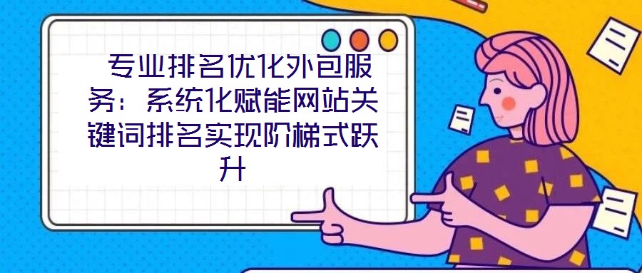 專業排名優化外包服務:系統化賦能網站關鍵詞排名實現階梯式躍升