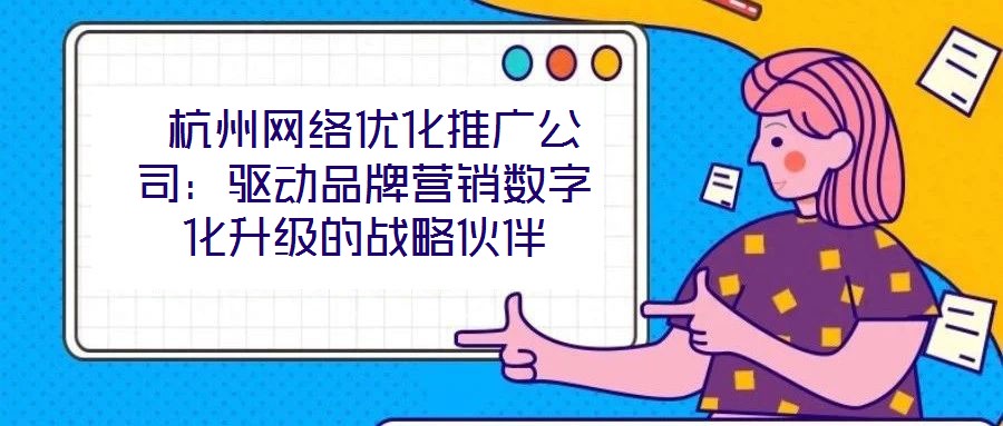 杭州網(wǎng)絡(luò)優(yōu)化推廣公司:驅(qū)動品牌營銷數(shù)字化升級的戰(zhàn)略伙伴