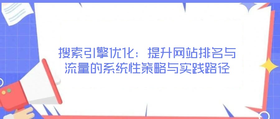 搜索引擎優(yōu)化:提升網(wǎng)站排名與流量的系統(tǒng)性策略與實踐路徑