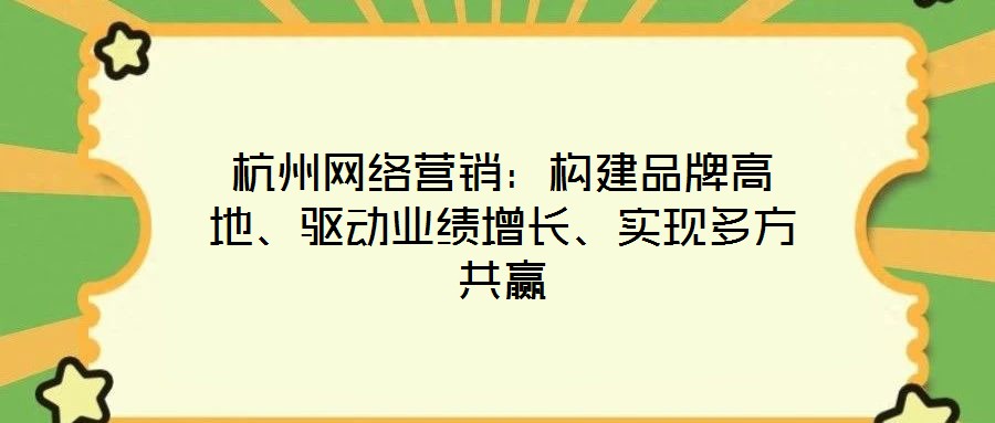 杭州網絡營銷:構建品牌高地、驅動業績增長、實現多方共贏