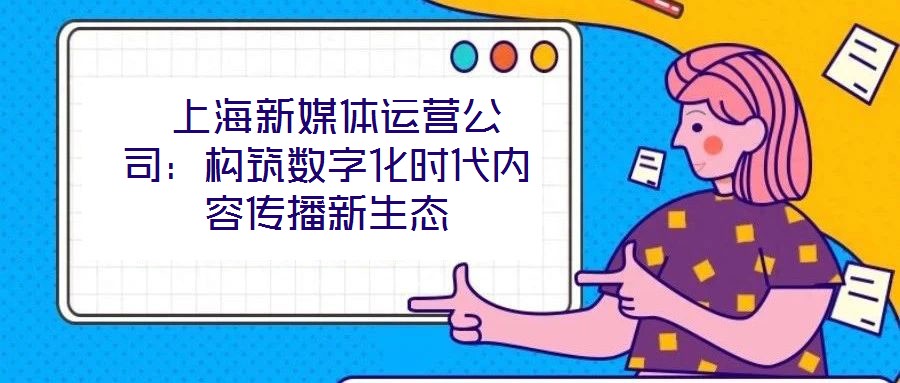 上海新媒體運營公司:構筑數字化時代內容傳播新生態