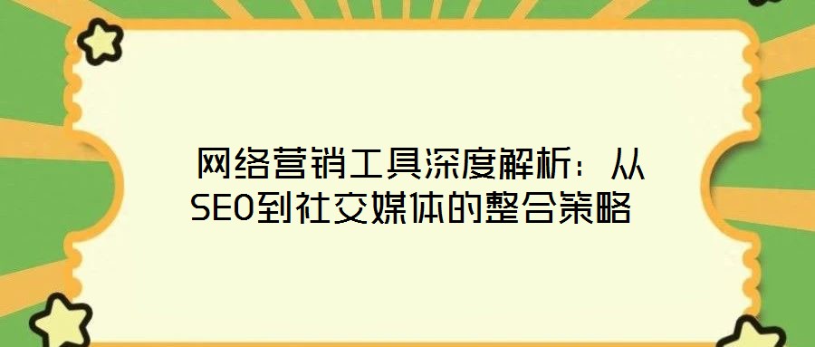 網(wǎng)絡(luò)營銷工具深度解析:從SEO到社交媒體的整合策略