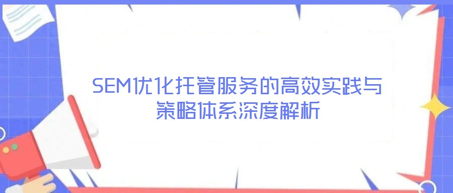 SEM優(yōu)化托管服務(wù)的高效實(shí)踐與策略體系深度解析