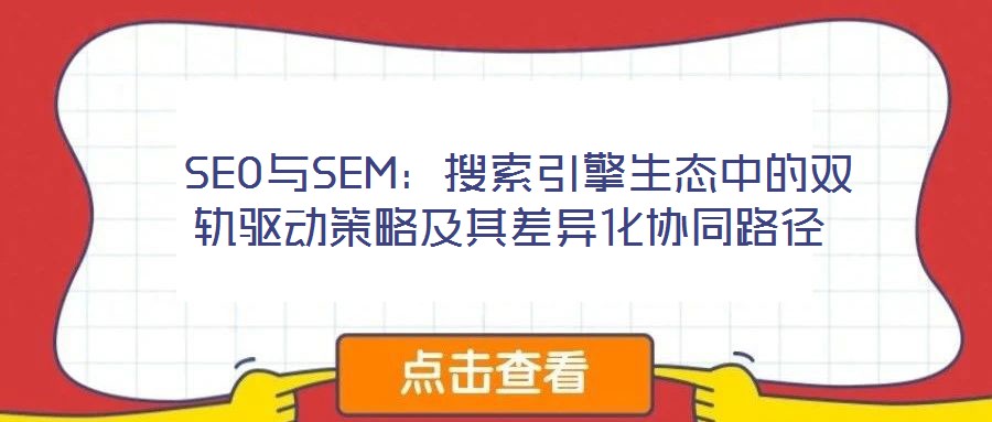 SEO與SEM:搜索引擎生態(tài)中的雙軌驅(qū)動(dòng)策略及其差異化協(xié)同路徑