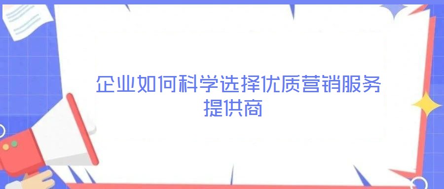 企業(yè)如何科學(xué)選擇優(yōu)質(zhì)營銷服務(wù)提供商