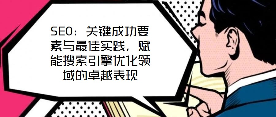 SEO:關鍵成功要素與最佳實踐,賦能搜索引擎優化領域的卓越表現
