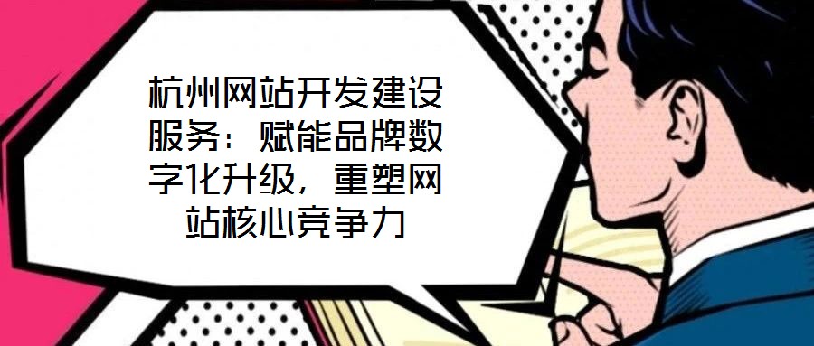 杭州網(wǎng)站開發(fā)建設(shè)服務(wù):賦能品牌數(shù)字化升級,重塑網(wǎng)站核心競爭力