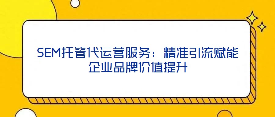 SEM托管代運營服務:精準引流賦能企業品牌價值提升