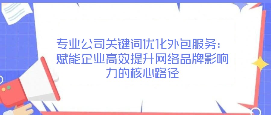 專業公司關鍵詞優化外包服務:賦能企業高效提升網絡品牌影響力的核心路徑