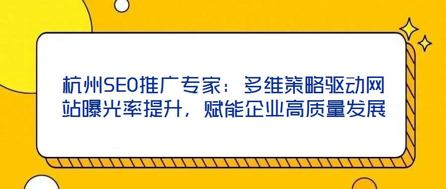 杭州SEO推廣專家:多維策略驅動網(wǎng)站曝光率提升,賦能企業(yè)高質量發(fā)展