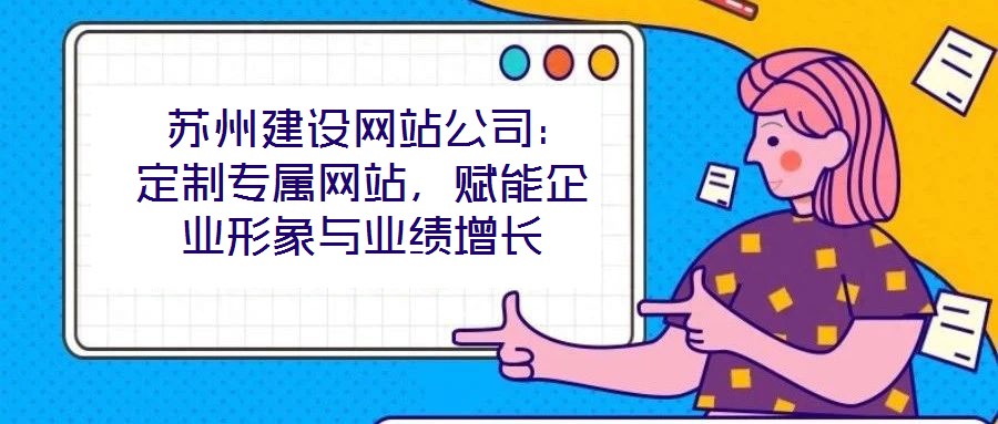 蘇州建設(shè)網(wǎng)站公司:定制專(zhuān)屬網(wǎng)站,賦能企業(yè)形象與業(yè)績(jī)?cè)鲩L(zhǎng)