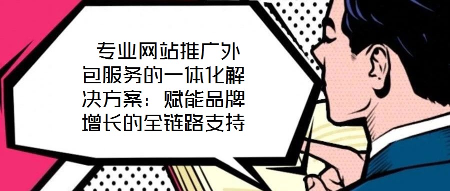 專業(yè)網站推廣外包服務的一體化解決方案:賦能品牌增長的全鏈路支持